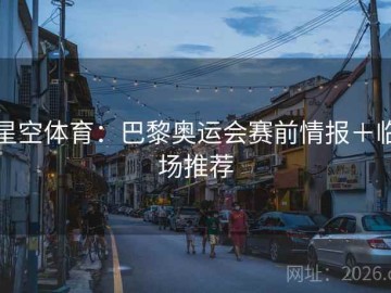 星空体育：巴黎奥运会赛前情报＋临场推荐