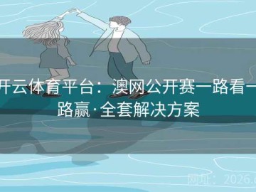 开云体育平台：澳网公开赛一路看一路赢·全套解决方案