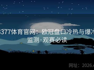 3377体育官网：欧冠盘口冷热与爆冷监测·观赛必读