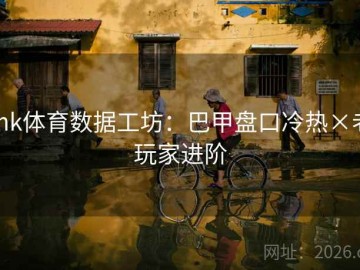 mk体育数据工坊：巴甲盘口冷热×老玩家进阶