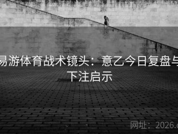 易游体育战术镜头：意乙今日复盘与下注启示