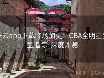 开云app下载临场加更：CBA全明星变盘追踪·深度评测