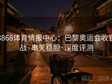 8868体育情报中心：巴黎奥运会收官战·串关稳胆·深度评测