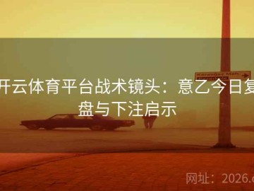 开云体育平台战术镜头：意乙今日复盘与下注启示