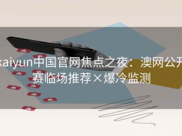 kaiyun中国官网焦点之夜：澳网公开赛临场推荐×爆冷监测