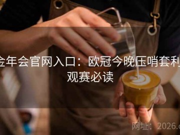 金年会官网入口：欧冠今晚压哨套利·观赛必读