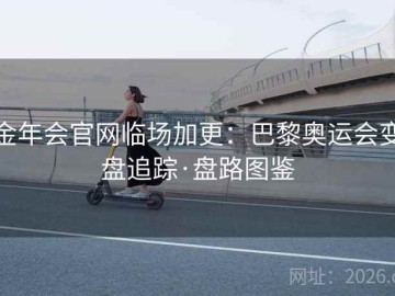 金年会官网临场加更：巴黎奥运会变盘追踪·盘路图鉴