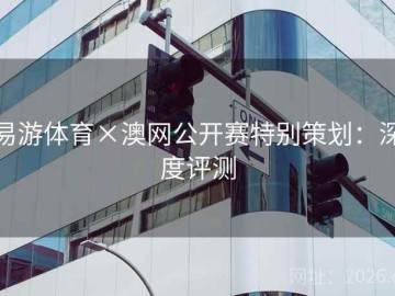 易游体育×澳网公开赛特别策划：深度评测