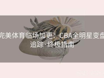 完美体育临场加更：CBA全明星变盘追踪·终极指南