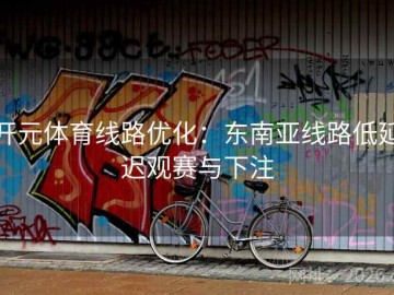 开元体育线路优化：东南亚线路低延迟观赛与下注