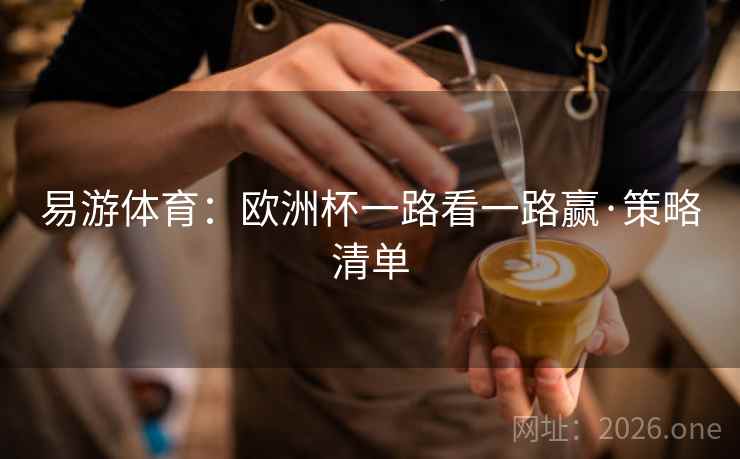 易游体育:欧洲杯一路看一路赢·策略清单 易游体育:欧洲杯一路看一路赢·策略清单