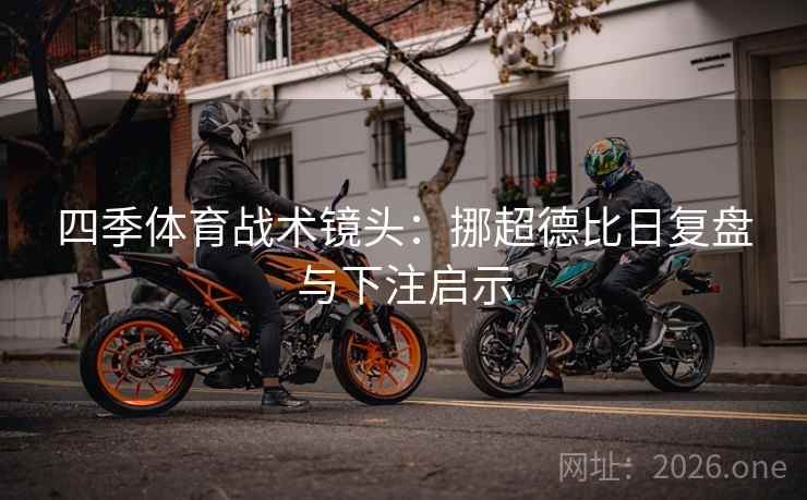 四季体育战术镜头：挪超德比日复盘与下注启示