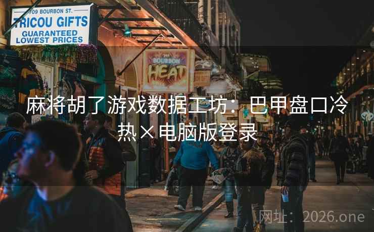 麻将胡了游戏数据工坊：巴甲盘口冷热×电脑版登录