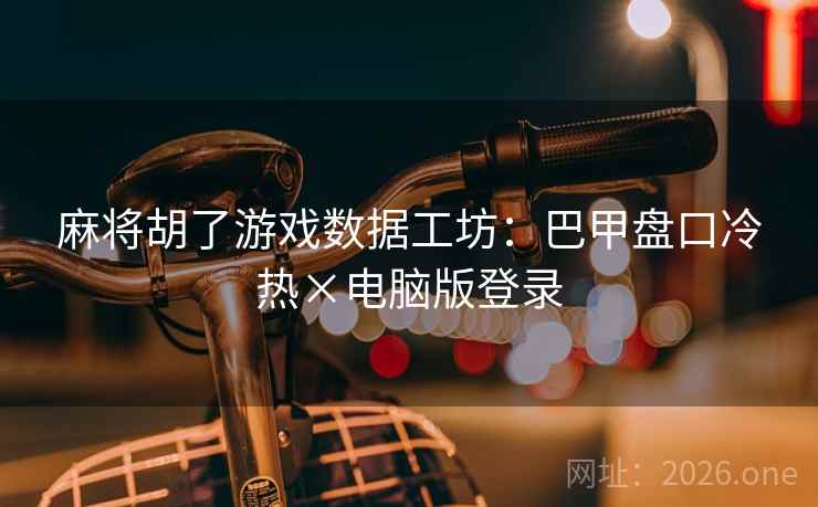 麻将胡了游戏数据工坊：巴甲盘口冷热×电脑版登录