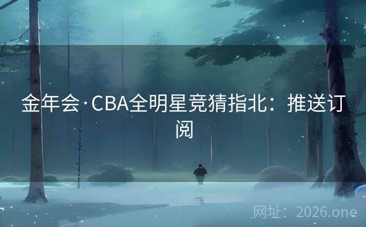 金年会·CBA全明星竞猜指北：推送订阅