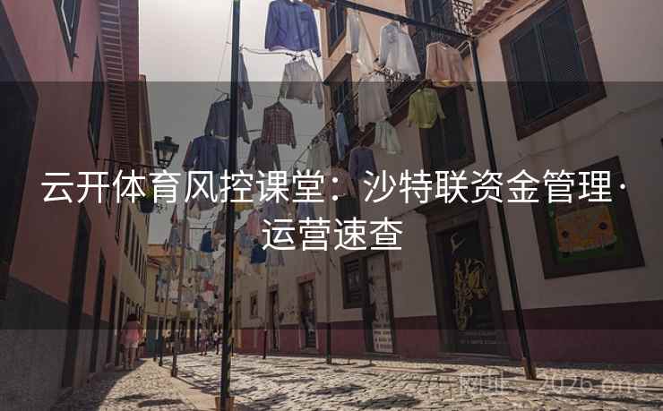 云开体育风控课堂：沙特联资金管理·运营速查