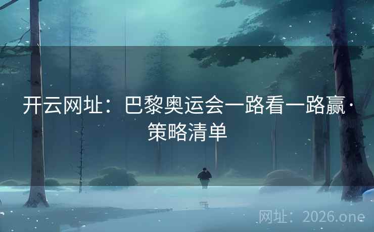 开云网址：巴黎奥运会一路看一路赢·策略清单