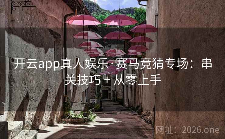 开云app真人娱乐·赛马竞猜专场：串关技巧 + 从零上手