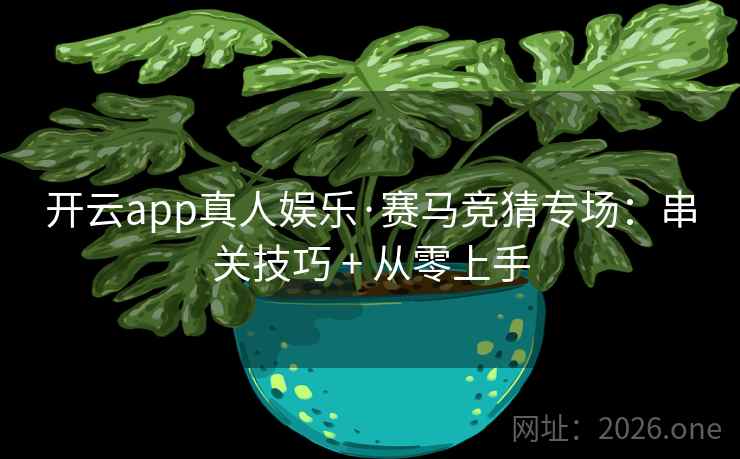 开云app真人娱乐·赛马竞猜专场：串关技巧 + 从零上手