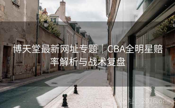 博天堂最新网址专题｜CBA全明星赔率解析与战术复盘