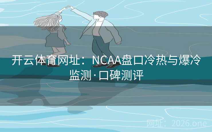 开云体育网址：NCAA盘口冷热与爆冷监测·口碑测评
