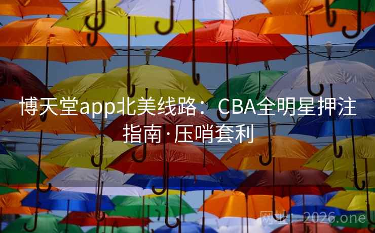 博天堂app北美线路：CBA全明星押注指南·压哨套利