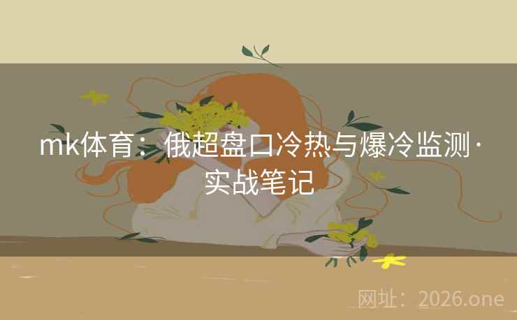 mk体育：俄超盘口冷热与爆冷监测·实战笔记