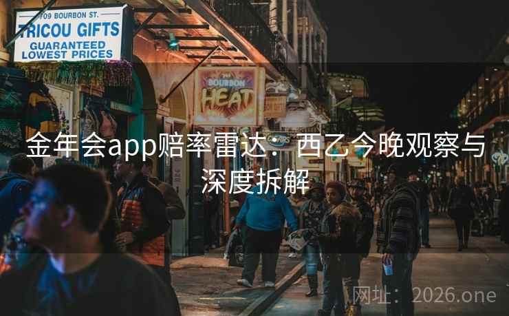 金年会app赔率雷达：西乙今晚观察与深度拆解