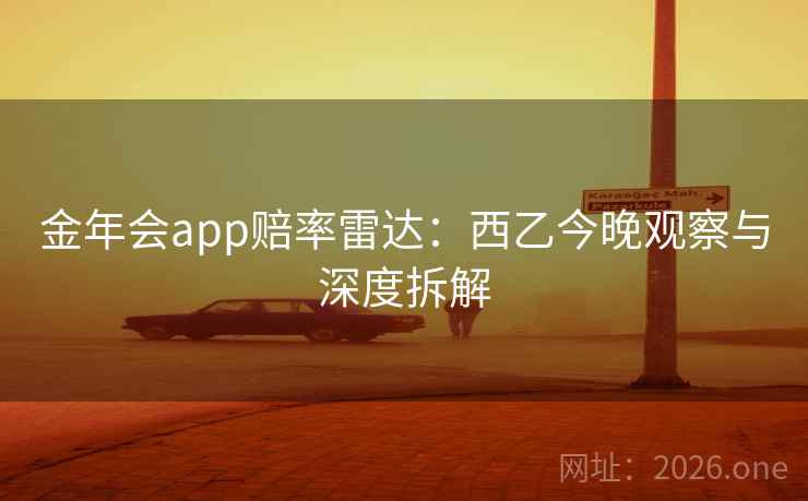 金年会app赔率雷达：西乙今晚观察与深度拆解