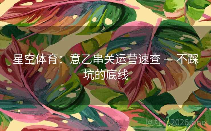 星空体育：意乙串关运营速查 — 不踩坑的底线