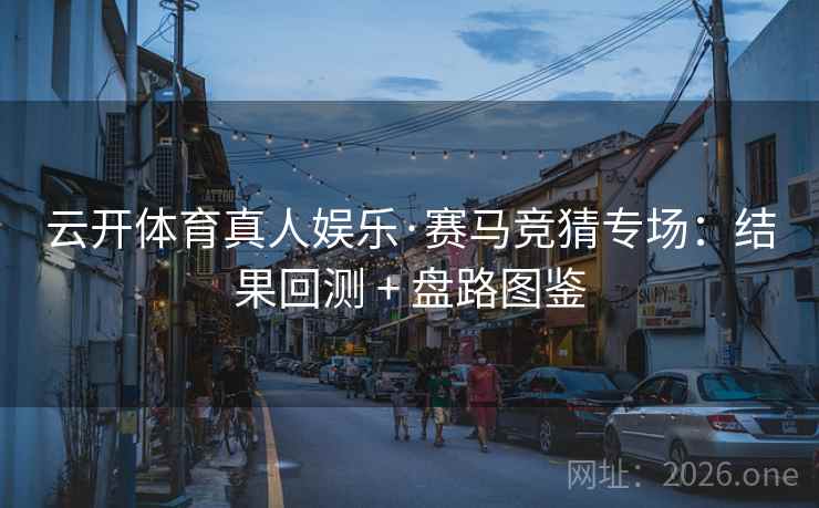云开体育真人娱乐·赛马竞猜专场：结果回测 + 盘路图鉴