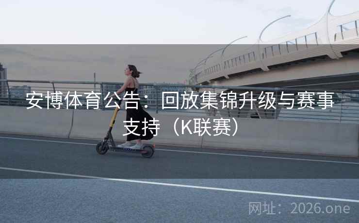 安博体育公告：回放集锦升级与赛事支持（K联赛）