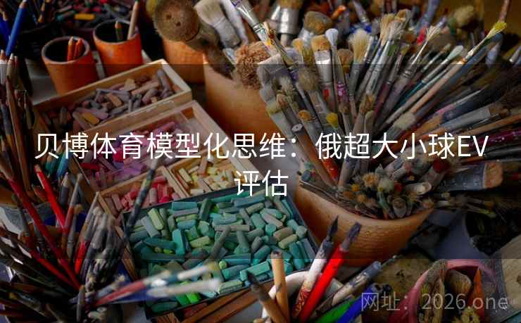 贝博体育模型化思维：俄超大小球EV评估