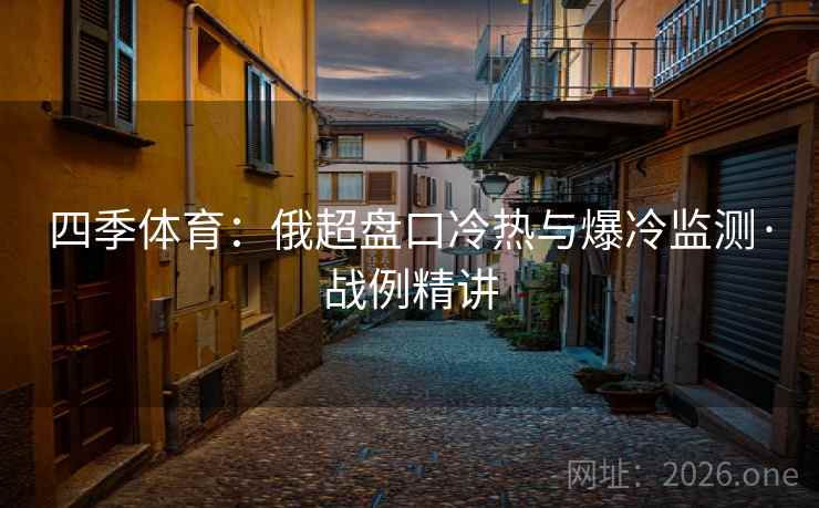 四季体育：俄超盘口冷热与爆冷监测·战例精讲