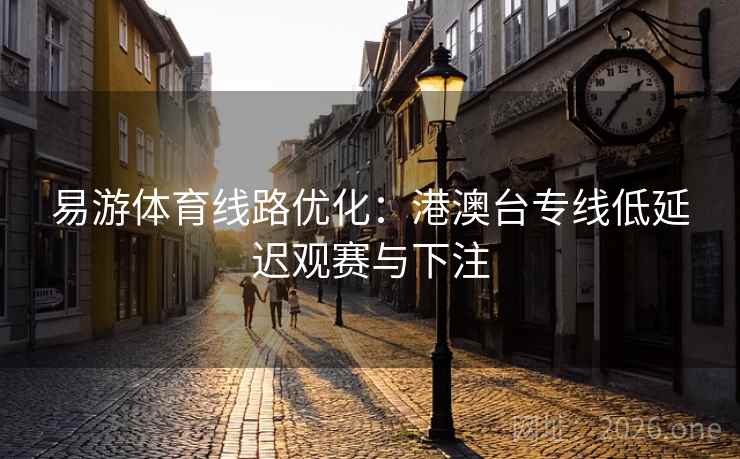 易游体育线路优化：港澳台专线低延迟观赛与下注