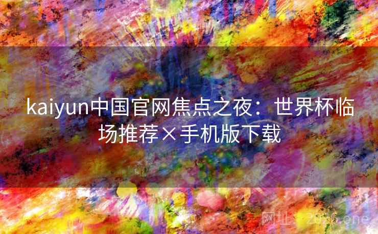 kaiyun中国官网焦点之夜：世界杯临场推荐×手机版下载