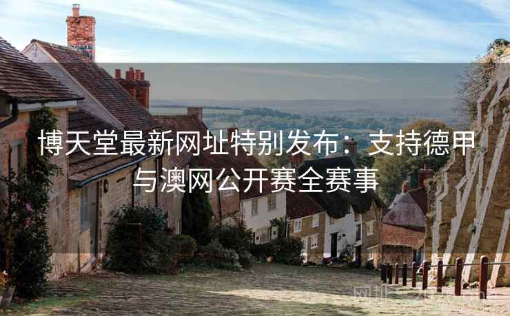 博天堂最新网址特别发布：支持德甲与澳网公开赛全赛事