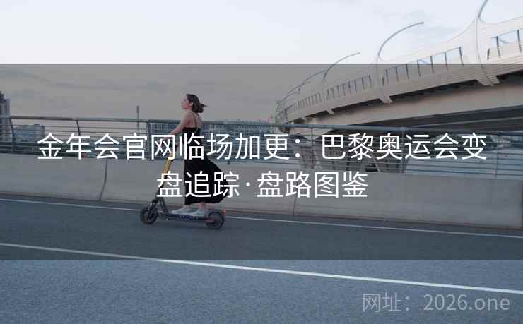 金年会官网临场加更：巴黎奥运会变盘追踪·盘路图鉴