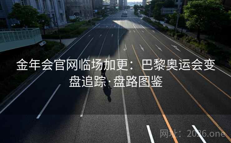 金年会官网临场加更：巴黎奥运会变盘追踪·盘路图鉴