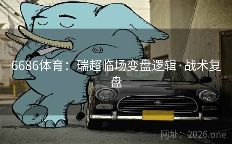 6686体育：瑞超临场变盘逻辑·战术复盘