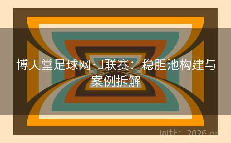 博天堂足球网·J联赛:稳胆池构建与案例拆解 博天堂足球网·J联赛:稳胆池构建与案例拆解