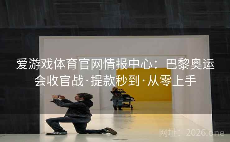 爱游戏体育官网情报中心:巴黎奥运会收官战·提款秒到·从零上手 爱游戏体育官网情报中心:巴黎奥运会收官战·提款秒到·从零上手