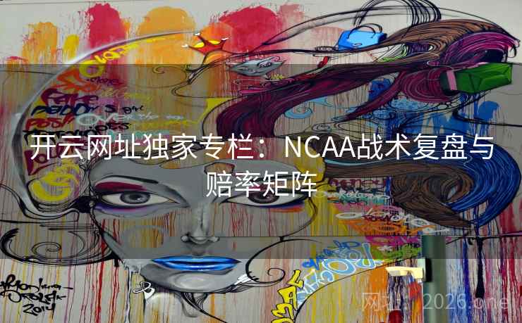 开云网址独家专栏：NCAA战术复盘与赔率矩阵