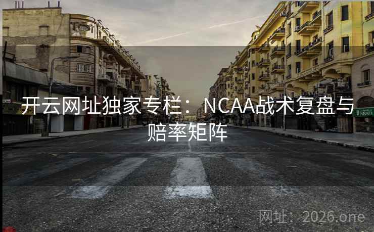 开云网址独家专栏：NCAA战术复盘与赔率矩阵