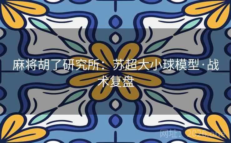 麻将胡了研究所：苏超大小球模型·战术复盘