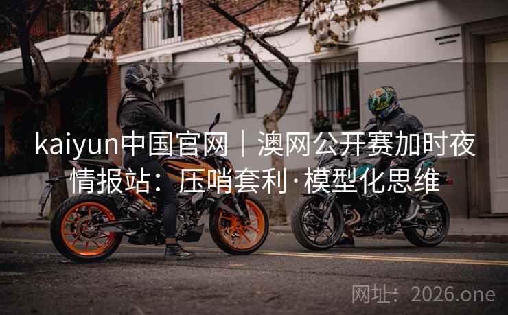 kaiyun中国官网｜澳网公开赛加时夜情报站：压哨套利·模型化思维