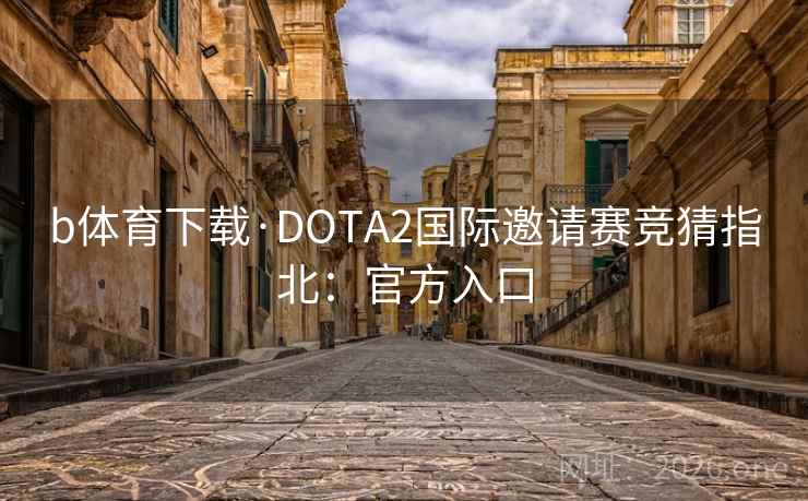 b体育下载·DOTA2国际邀请赛竞猜指北：官方入口