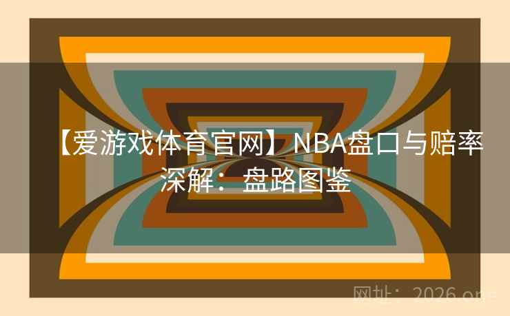 【爱游戏体育官网】NBA盘口与赔率深解：盘路图鉴