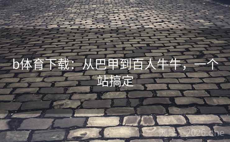 b体育下载：从巴甲到百人牛牛，一个站搞定