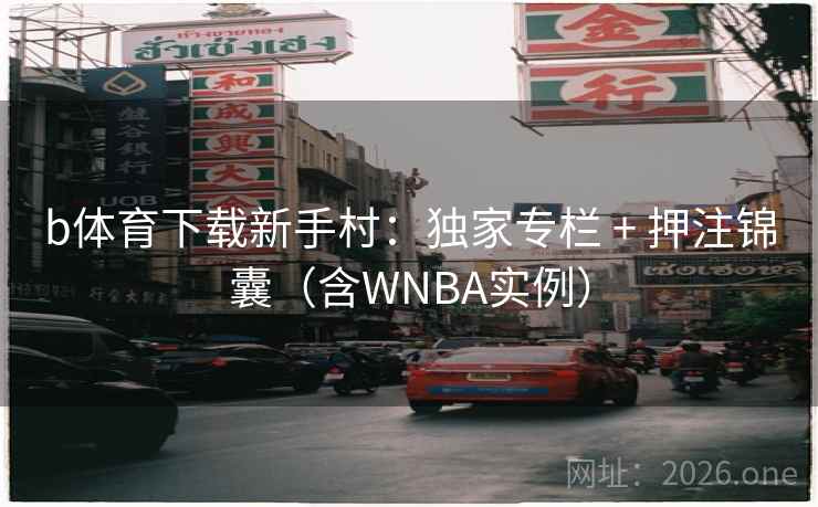 b体育下载新手村：独家专栏 + 押注锦囊（含WNBA实例）